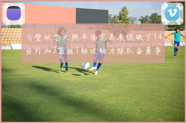 戈登状态火热半场完美表现砍下14分外加3篮板1助攻助力球队奋勇争先