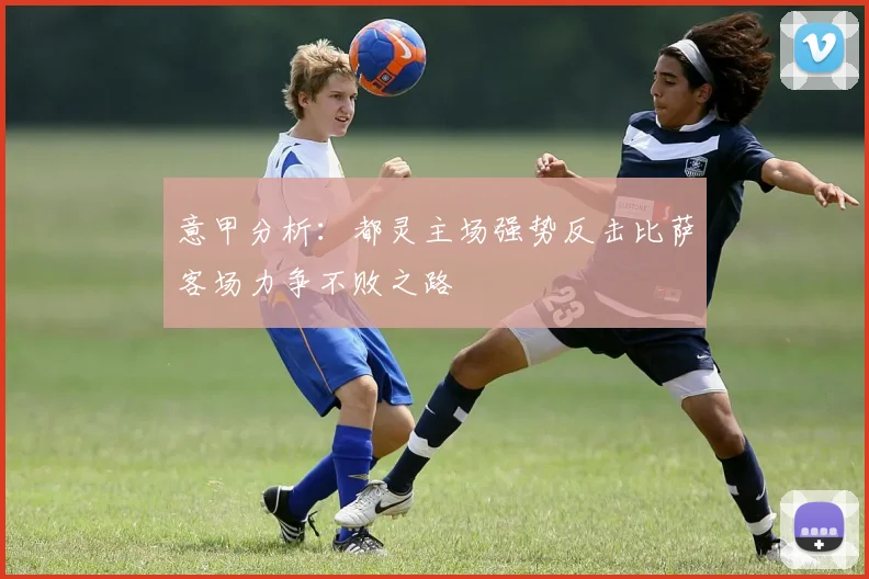 意甲分析：都灵主场强势反击比萨客场力争不败之路