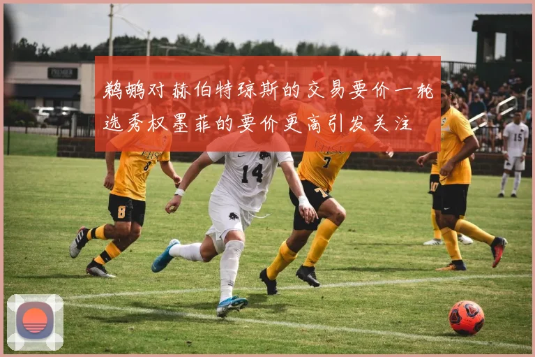 鹈鹕对赫伯特琼斯的交易要价一轮选秀权墨菲的要价更高引发关注