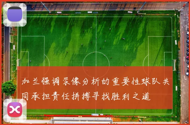 加兰强调录像分析的重要性球队共同承担责任拼搏寻找胜利之道