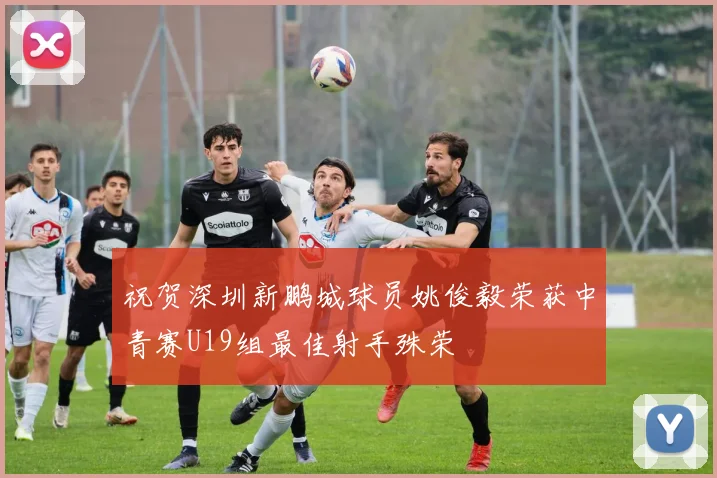 祝贺深圳新鹏城球员姚俊毅荣获中青赛U19组最佳射手殊荣