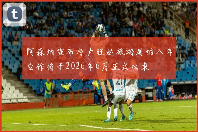 阿森纳宣布与卢旺达旅游局的八年合作将于2026年6月正式结束