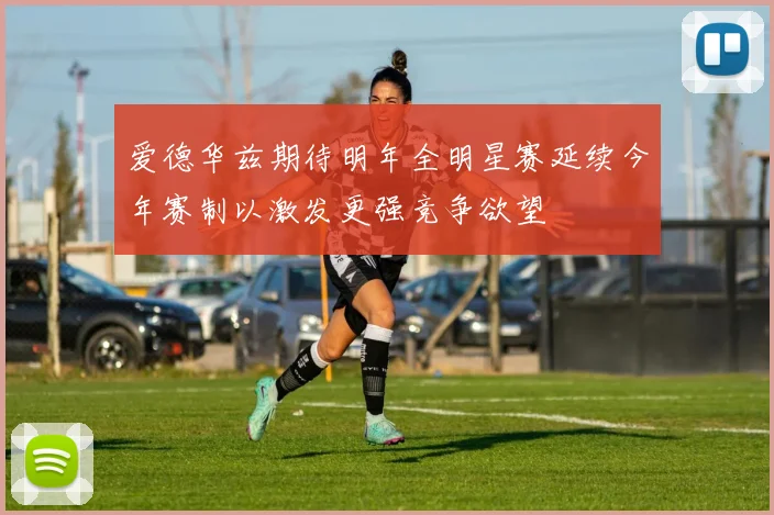 爱德华兹期待明年全明星赛延续今年赛制以激发更强竞争欲望