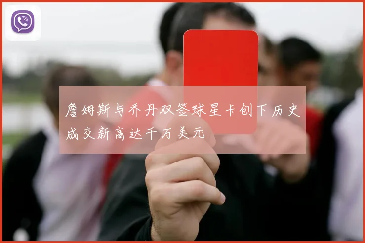 詹姆斯与乔丹双签球星卡创下历史成交新高达千万美元