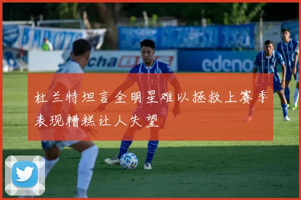 杜兰特坦言全明星难以拯救上赛季表现糟糕让人失望