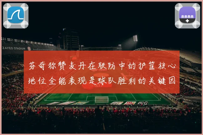 芬奇称赞麦丹在联防中的护筐核心地位全能表现是球队胜利的关键因素