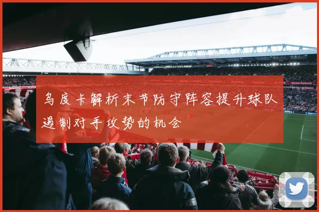 乌度卡解析末节防守阵容提升球队遏制对手攻势的机会
