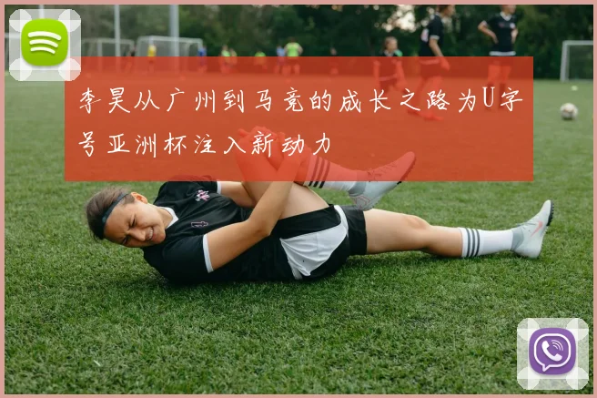 李昊从广州到马竞的成长之路为U字号亚洲杯注入新动力