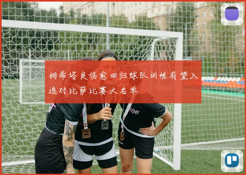 姆希塔良伤愈回归球队训练有望入选对比萨比赛大名单