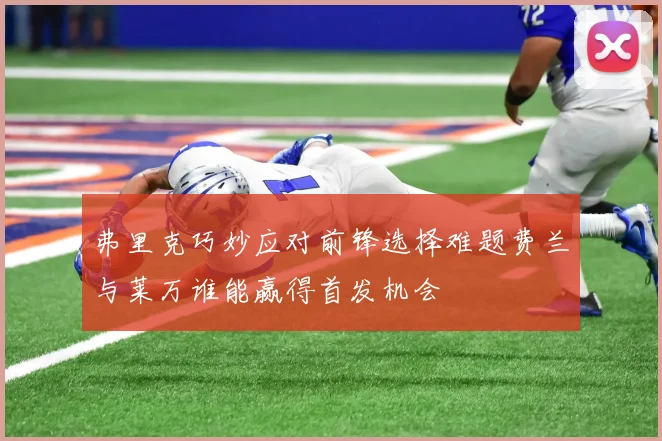 弗里克巧妙应对前锋选择难题费兰与莱万谁能赢得首发机会