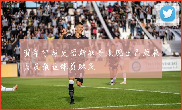 贺希宁与史密斯联手表现出色荣获月度最佳球员殊荣