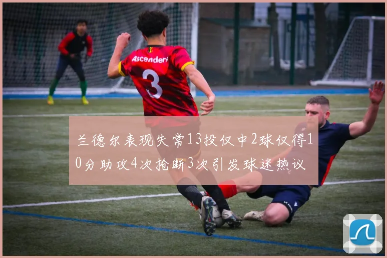 兰德尔表现失常13投仅中2球仅得10分助攻4次抢断3次引发球迷热议