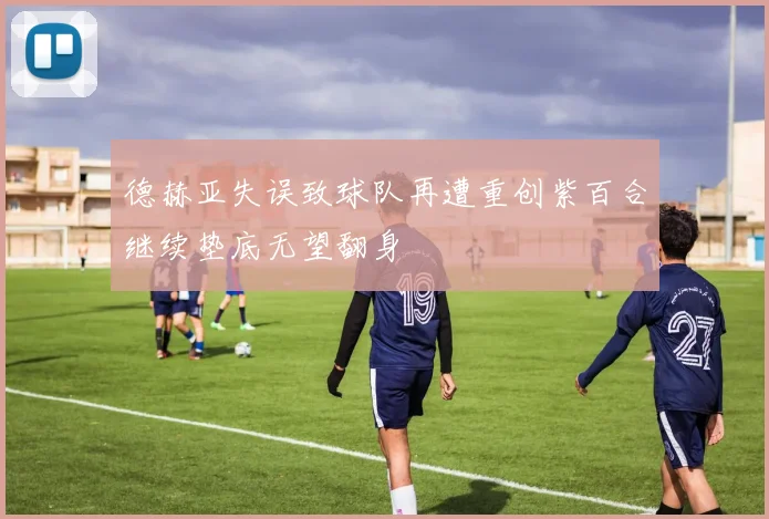 德赫亚失误致球队再遭重创紫百合继续垫底无望翻身