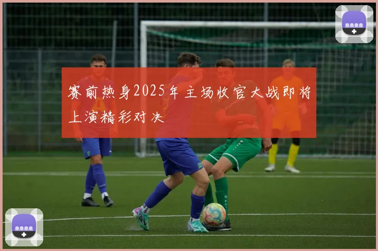 赛前热身2025年主场收官大战即将上演精彩对决