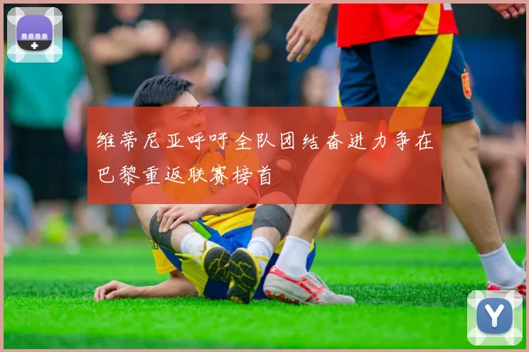 维蒂尼亚呼吁全队团结奋进力争在巴黎重返联赛榜首