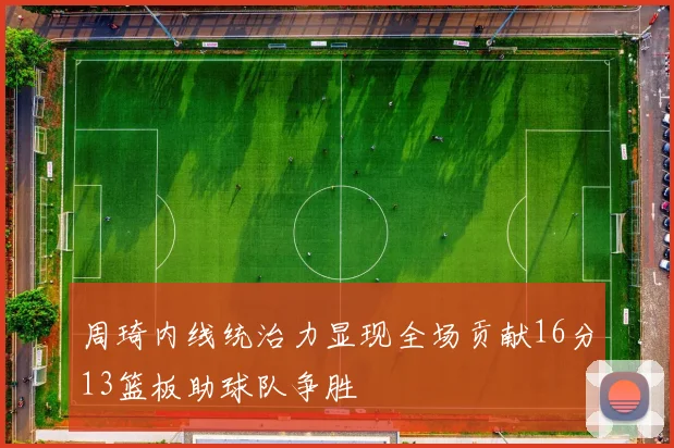 周琦内线统治力显现全场贡献16分13篮板助球队争胜