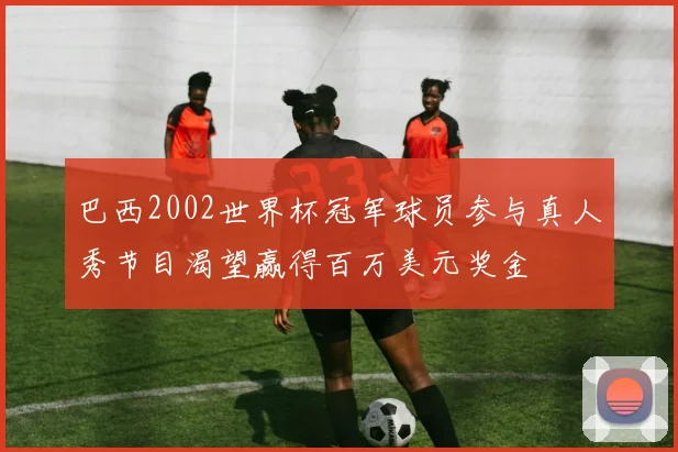 巴西2002世界杯冠军球员参与真人秀节目渴望赢得百万美元奖金