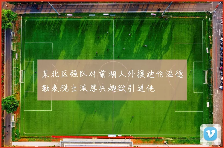 某北区强队对前湖人外援迪伦温德勒表现出浓厚兴趣欲引进他