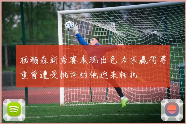 杨瀚森新秀赛表现出色力求赢得尊重曾遭受批评的他迎来转机
