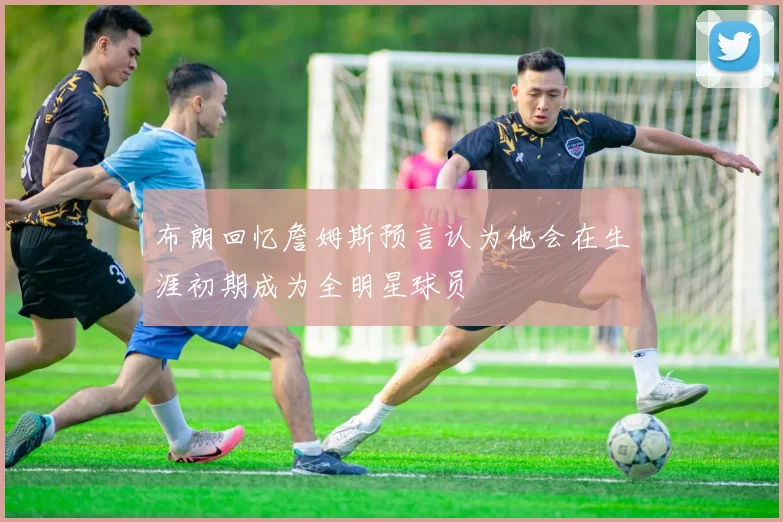 布朗回忆詹姆斯预言认为他会在生涯初期成为全明星球员