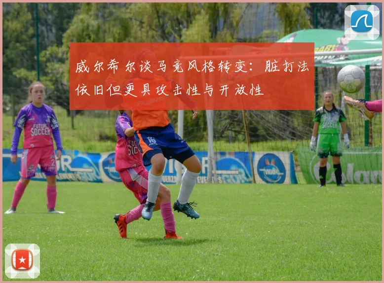 威尔希尔谈马竞风格转变：脏打法依旧但更具攻击性与开放性