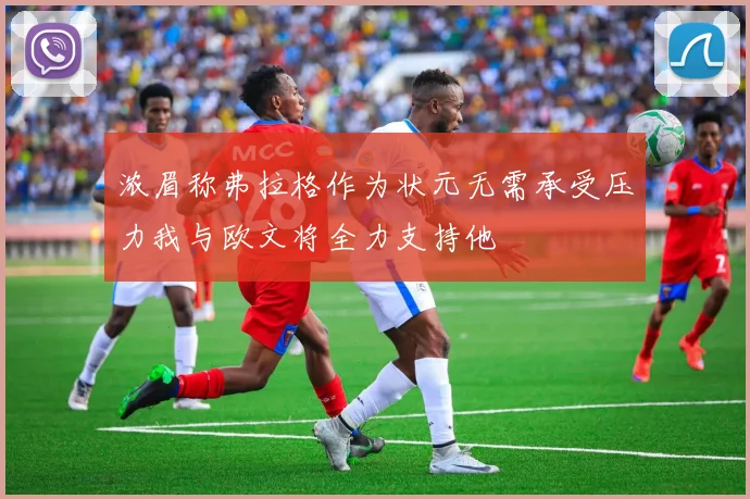 浓眉称弗拉格作为状元无需承受压力我与欧文将全力支持他